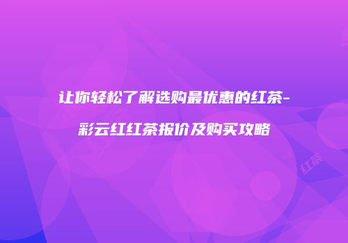 让你轻松了解选购最优惠的红茶-彩云红红茶报价及购买攻略