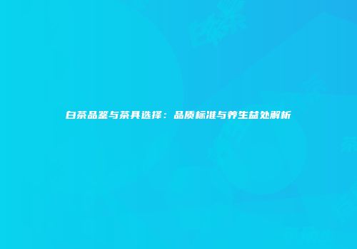 白茶品鉴与茶具选择：品质标准与养生益处解析