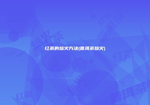 红茶的焙火方法(普洱茶焙火)