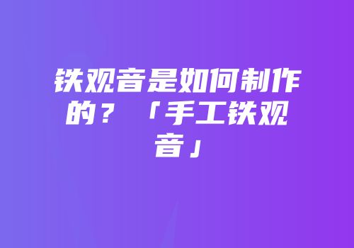 铁观音是如何制作的？「手工铁观音」