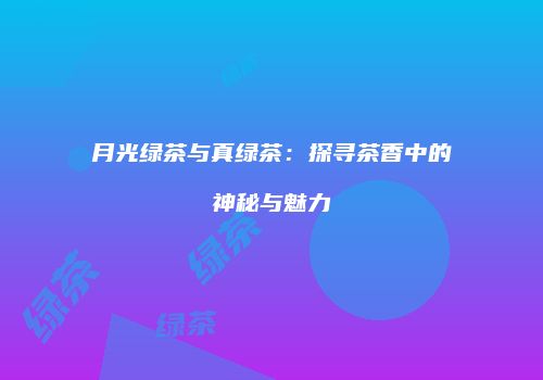 月光绿茶与真绿茶：探寻茶香中的神秘与魅力