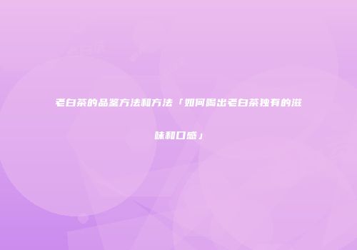 老白茶的品鉴方法和方法「如何喝出老白茶独有的滋味和口感」