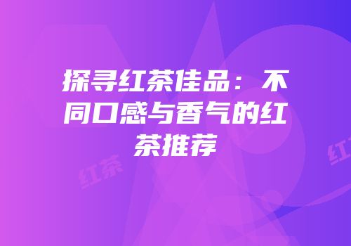 探寻红茶佳品：不同口感与香气的红茶推荐