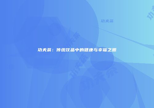 功夫茶：传统饮品中的健康与幸福之源