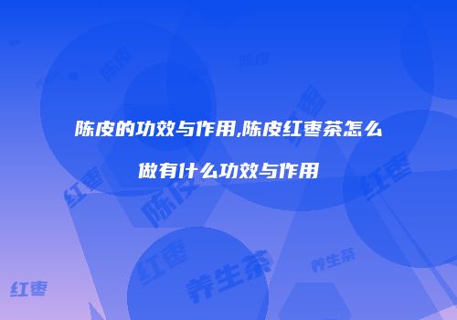 陈皮的功效与作用,陈皮红枣茶怎么做有什么功效与作用