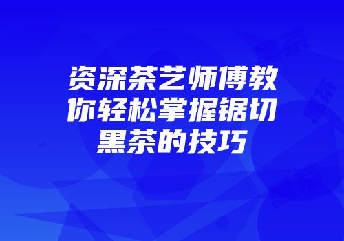 资深茶艺师傅教你轻松掌握锯切黑茶的技巧