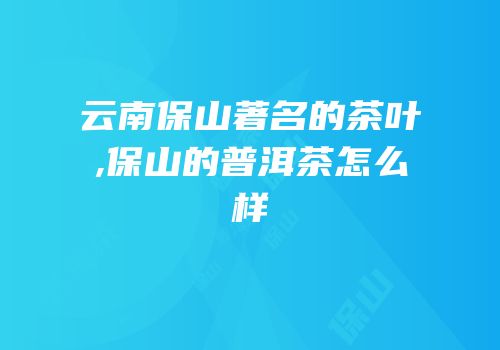 云南保山著名的茶叶,保山的普洱茶怎么样