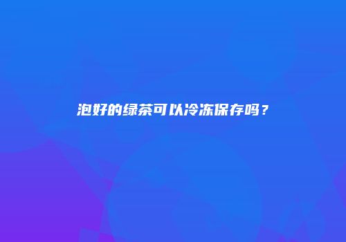 泡好的绿茶可以冷冻保存吗？