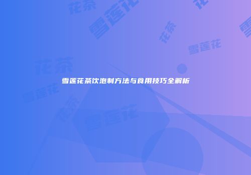 雪莲花茶饮泡制方法与食用技巧全解析