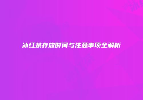 冰红茶存放时间与注意事项全解析