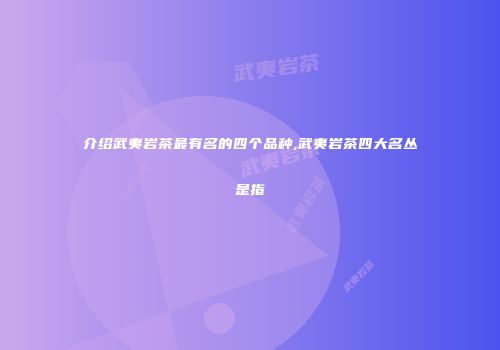 介绍武夷岩茶最有名的四个品种,武夷岩茶四大名丛是指