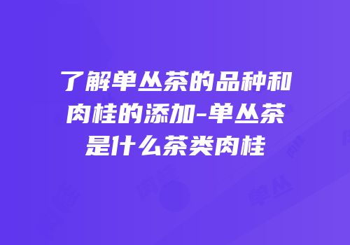 了解单丛茶的品种和肉桂的添加-单丛茶是什么茶类肉桂