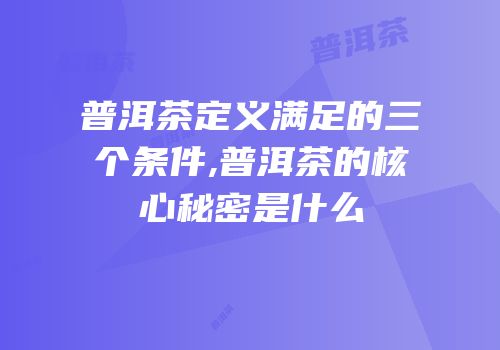 普洱茶定义满足的三个条件,普洱茶的核心秘密是什么