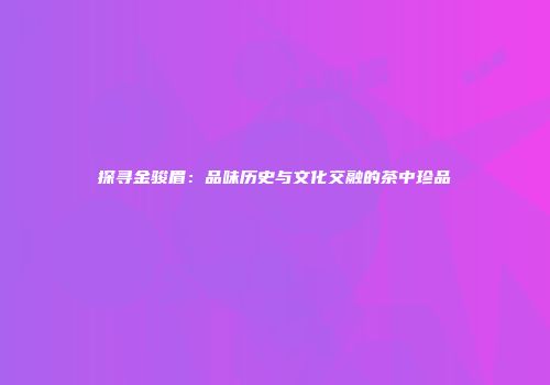 探寻金骏眉：品味历史与文化交融的茶中珍品