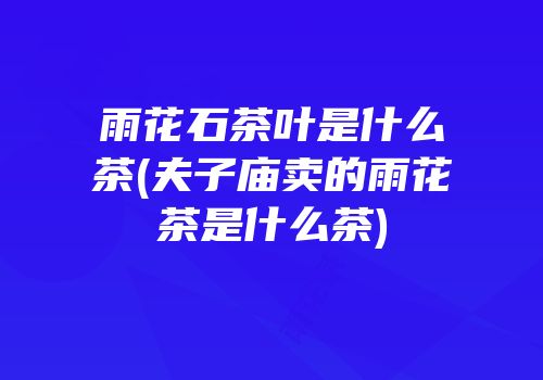 雨花石茶叶是什么茶(夫子庙卖的雨花茶是什么茶)