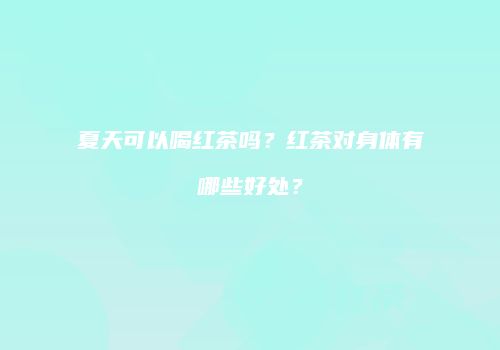 夏天可以喝红茶吗？红茶对身体有哪些好处？