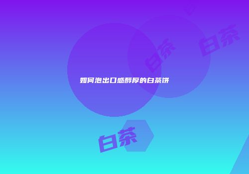 如何泡出口感醇厚的白茶饼