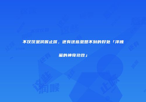 不仅仅是润喉止咳，还有这些意想不到的好处「洋槐蜜的神奇功效」
