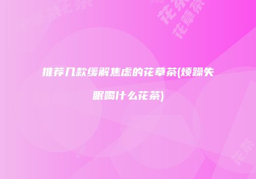 推荐几款缓解焦虑的花草茶(烦躁失眠喝什么花茶)