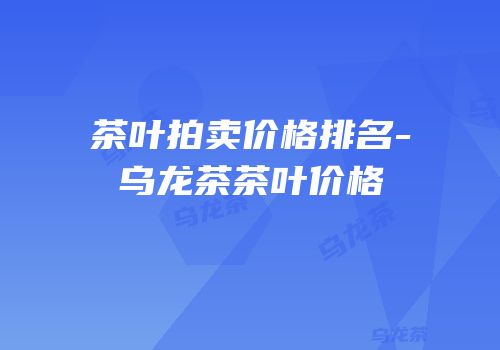 茶叶拍卖价格排名-乌龙茶茶叶价格