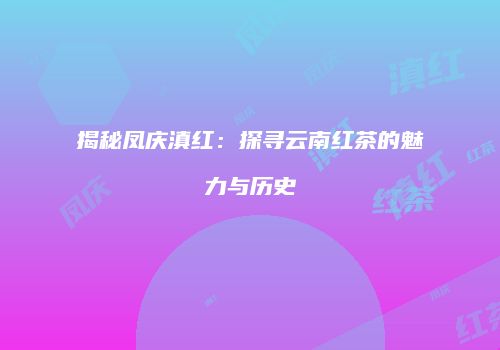 揭秘凤庆滇红：探寻云南红茶的魅力与历史