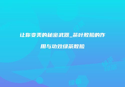 让你变美的秘密武器_茶叶敷脸的作用与功效绿茶敷脸