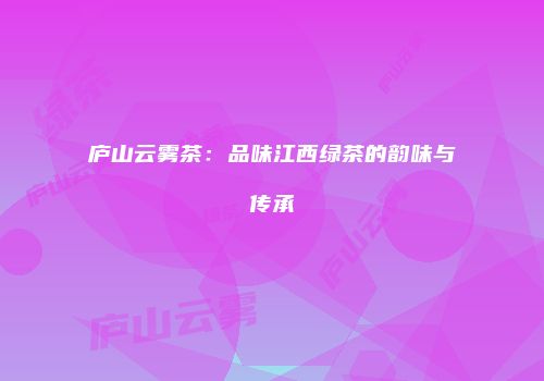 庐山云雾茶：品味江西绿茶的韵味与传承
