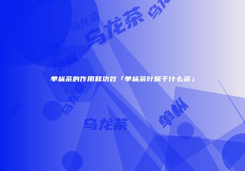 单枞茶的作用和功效「单枞茶叶属于什么茶」