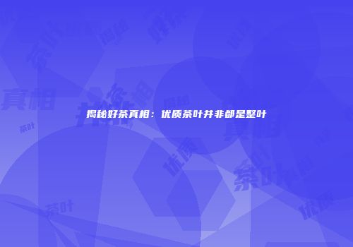 揭秘好茶真相：优质茶叶并非都是整叶