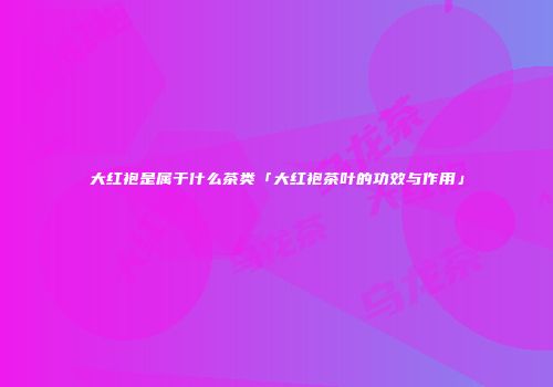 大红袍是属于什么茶类「大红袍茶叶的功效与作用」