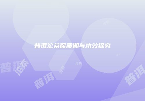 普洱沱茶保质期与功效探究