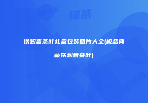 铁观音茶叶礼盒包装图片大全(极品典藏铁观音茶叶)