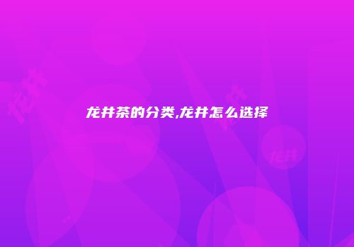 龙井茶的分类,龙井怎么选择