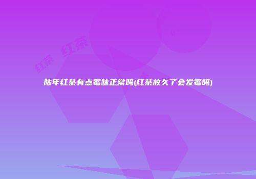 陈年红茶有点霉味正常吗(红茶放久了会发霉吗)