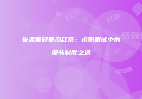 朱泥紫砂壶泡红茶：求职面试中的细节制胜之道
