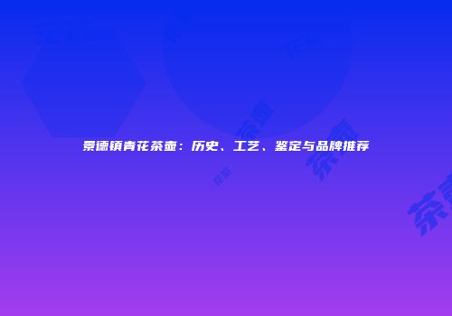 景德镇青花茶壶：历史、工艺、鉴定与品牌推荐