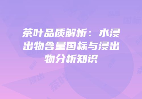 茶叶品质解析：水浸出物含量国标与浸出物分析知识
