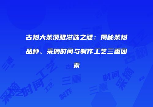 古树大茶淡雅滋味之谜：揭秘茶树品种、采摘时间与制作工艺三重因素