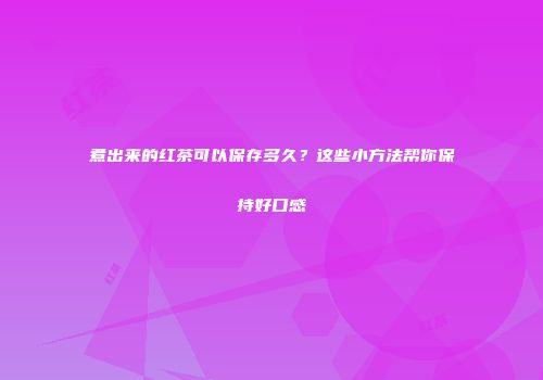 煮出来的红茶可以保存多久？这些小方法帮你保持好口感