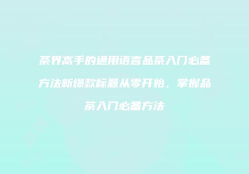 茶界高手的通用语言品茶入门必备方法新爆款标题从零开始，掌握品茶入门必备方法
