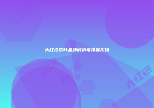 大红袍茶叶品牌解析与排名揭秘