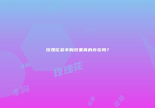 玫瑰花茶丰胸效果真的存在吗？
