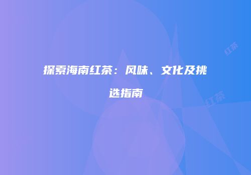探索海南红茶：风味、文化及挑选指南
