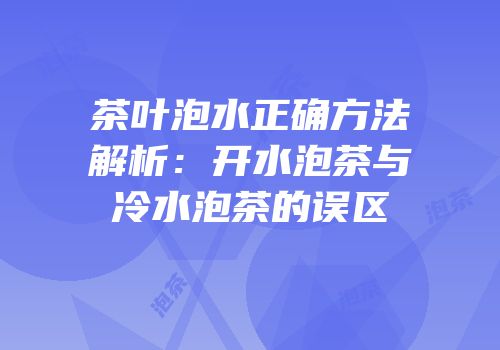 茶叶泡水正确方法解析：开水泡茶与冷水泡茶的误区