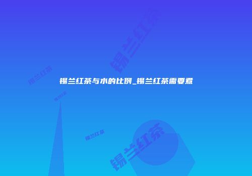 锡兰红茶与水的比例_锡兰红茶需要煮