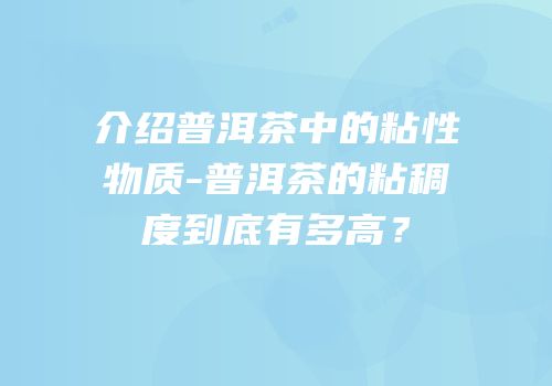 介绍普洱茶中的粘性物质-普洱茶的粘稠度到底有多高？