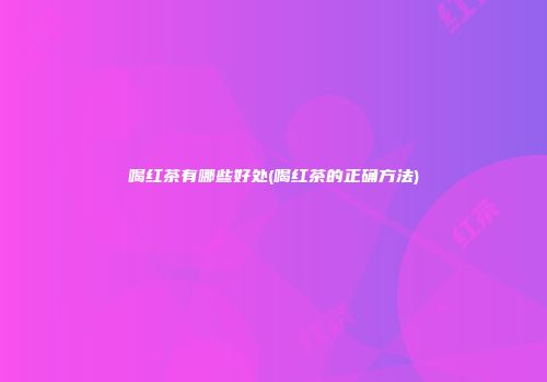 喝红茶有哪些好处(喝红茶的正确方法)