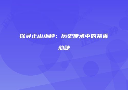 探寻正山小种：历史传承中的茶香韵味