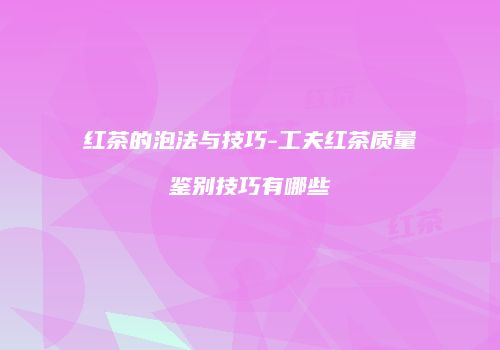 红茶的泡法与技巧-工夫红茶质量鉴别技巧有哪些
