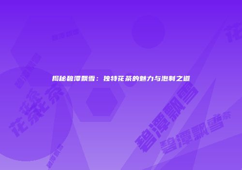揭秘碧潭飘雪：独特花茶的魅力与泡制之道